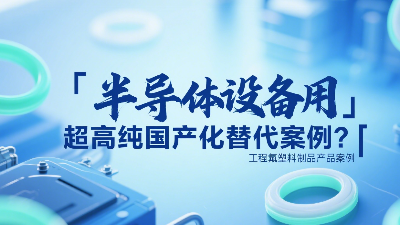 半導(dǎo)體設(shè)備用超高純工程氟塑料制品國產(chǎn)化替代案例？?